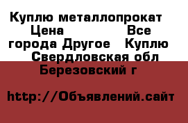 Куплю металлопрокат › Цена ­ 800 000 - Все города Другое » Куплю   . Свердловская обл.,Березовский г.